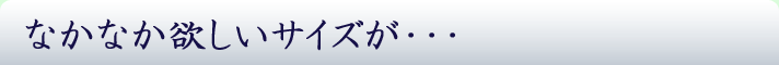 なかなか欲しいサイズが・・・