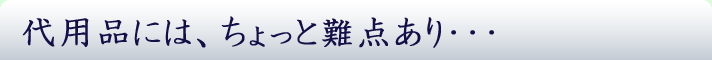 代用品には、ちょっと難点あり・・・