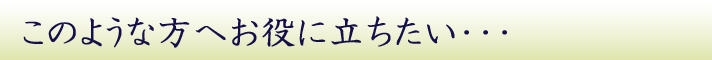 このような方へお役に立ちたい・・・